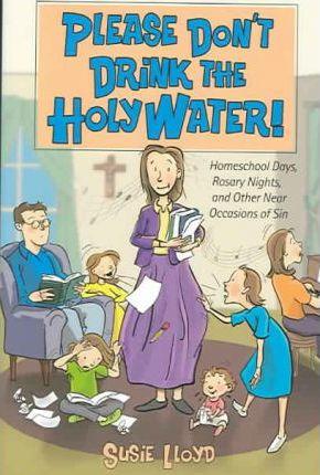 Please Don't Drink the Holy Water!: Homeschool Days, Rosary Nights, and Other Near Occasions of Sin - Susie Lloyd