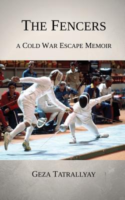 The Fencers: A Cold War Escape Memoir - Geza Tatrallyay