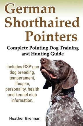 German Shorthaired Pointers: Complete Pointing Dog Training and Hunting Guide - Heather Brennan