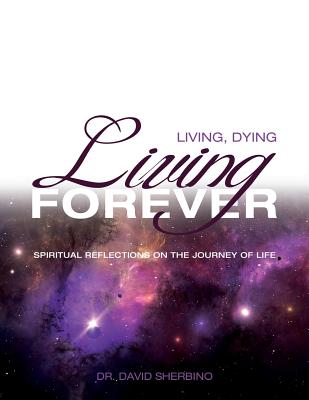 Living, Dying, Living Forever: Spiritual Reflections on the Journey of Life - David Sherbino