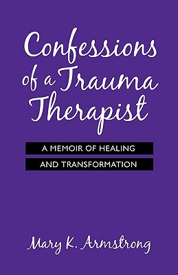 Confessions of a Trauma Therapist: A Memoir of Healing and Transformation - Mary K. Armstrong