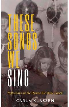 Coperta cărții 'These Songs We Sing: Reflections on the Hymns We Have Loved - Carla Klassen'