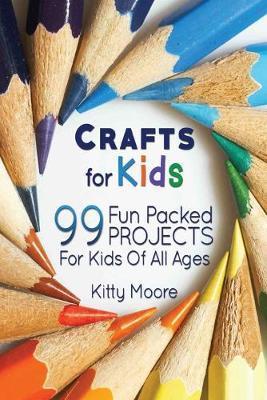 Crafts For Kids (3rd Edition): 99 Fun Packed Projects For Kids Of All Ages! (Kids Crafts) - Kitty Moore