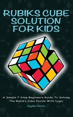Rubiks Cube Solution for Kids: A Simple 7 Step Beginners Guide to Solving the Rubik's Cube Puzzle with Logic - Jayden Burns