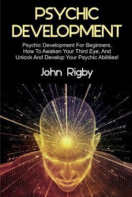 Psychic Development: Psychic Development for Beginners, How to Awaken your Third Eye, and Unlock and Develop your Psychic Abilities! - John Rigby