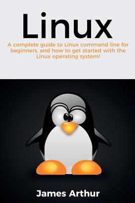 Linux: A complete guide to Linux command line for beginners, and how to get started with the Linux operating system! - James Arthur