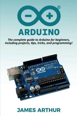Arduino: The complete guide to Arduino for beginners, including projects, tips, tricks, and programming! - James Arthur