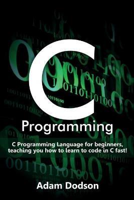 C Programming: C Programming Language for beginners, teaching you how to learn to code in C fast! - Adam Dodson