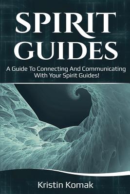 Spirit Guides: A guide to connecting and communicating with your spirit guides! - Kristin Komak