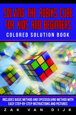 Solving the Rubik's Cube for Kids and Beginners Colored Solution Book: Includes Basic Method and Speedsolving Method with Easy Step-By-Step Instructio - Zak Van Dijk