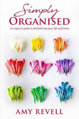 Simply Organised: An Expert's Guide to Decluttering Your Life and Home - Amy Revell