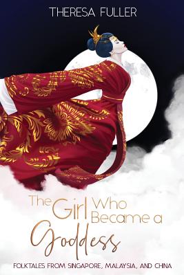 The Girl Who Became a Goddess: Folktales from Singapore, Malaysia and China - Theresa Fuller