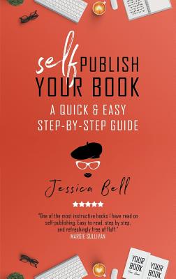 Self-Publish Your Book: A Quick & Easy Step-by-Step Guide - Jessica Bell