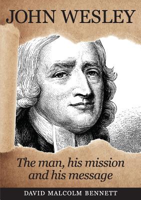 John Wesley: The Man, His Mission and His Message - David Malcolm Bennett