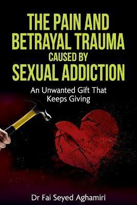 The Pain And Betrayal Trauma Caused By Sexual Addiction: An Unwanted Gift That Keeps Giving - Fai Seyed Aghamiri