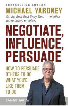 Poza produsului Negotiate, Influence, Persuade: How to Persuade Others to Do What You'd Like Them to Do - Michael Yardney