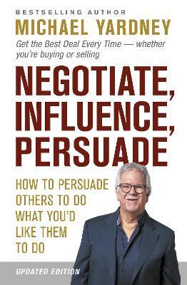 Negotiate, Influence, Persuade: How to Persuade Others to Do What You'd Like Them to Do - Michael Yardney