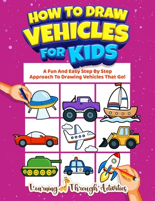 How To Draw Vehicles For Kids: A Fun And Easy Step By Step Approach To Drawing Vehicles That Go! - Charlotte Gibbs