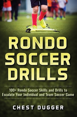 Rondo Soccer Drills: 100+ Rondo Soccer Skills and Drills to Escalate Your Individual and Team Soccer Game - Chest Dugger