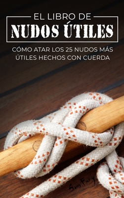 El Libro de Nudos Útiles: Cómo Atar los 25 Nudos Más Útiles Hechos con Cuerda - Sam Fury