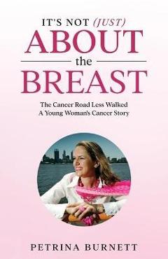 Coperta cărții 'It's Not (Just) About The Breast: The Cancer Road Less Walked A Young Woman's Cancer Story - Petrina Burnett'