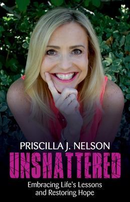 Unshattered: Embracing Life's Lessons and Restoring Hope - Priscilla J. Nelson