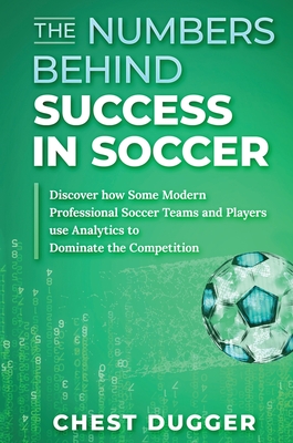 The Numbers Behind Success in Soccer: Discover how Some Modern Professional Soccer Teams and Players Use Analytics to Dominate the Competition - Chest Dugger