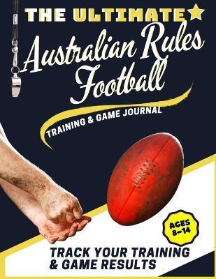 The Ultimate Australian Rules Football Training and Game Journal: Record and Track Your Training Game and Season Performance: Perfect for Kids and Tee - The Life Graduate Publishing Group