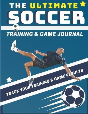 The Ultimate Soccer Training and Game Journal: Record and Track Your Training Game and Season Performance: Perfect for Kids and Teen's: 8.5 x 11-inch - The Life Graduate Publishing Group