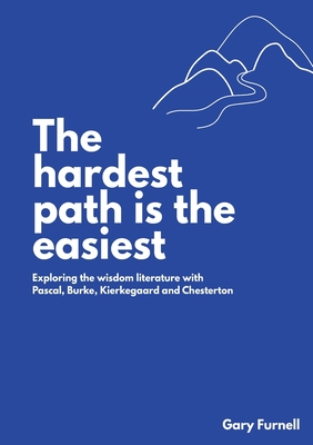 The Hardest Path Is the Easiest: Exploring the Wisdom Literature with Pascal, Burke, Kierkegaard and Chesterton - Gary Furnell