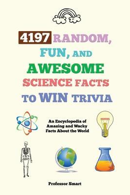 4197 Random, Fun, and Awesome Science Facts to Win Trivia: An Encyclopedia of Amazing and Wacky Facts About the World - Smart