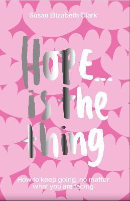 Hope...Is the Thing: How to Keep Going, No Matter What You Are Facing - Susan Elizabeth Clark