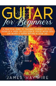 Poza produsului Guitar for Beginners A Practical Guide To Teaching Yourself To Play Guitar In A Week Or Less Even If You've Never Seen (Or Heard) A Guitar Before In Y - James Haywire