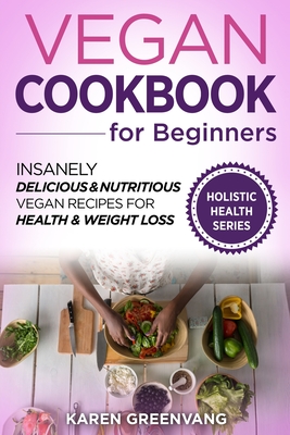 Vegan Cookbook for Beginners: Insanely Delicious and Nutritious Vegan Recipes for Health & Weight Loss - Karen Greenvang