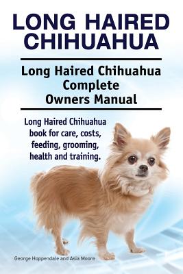 Long Haired Chihuahua. Long Haired Chihuahua Complete Owners Manual. Long Haired Chihuahua book for care, costs, feeding, grooming, health and trainin - Asia Moore