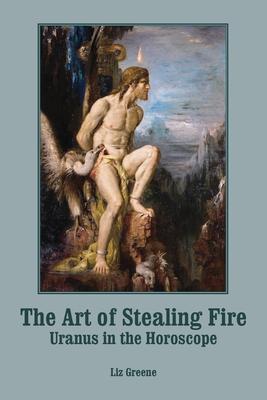 The Art of Stealing Fire: Uranus in the Horoscope - Liz Greene