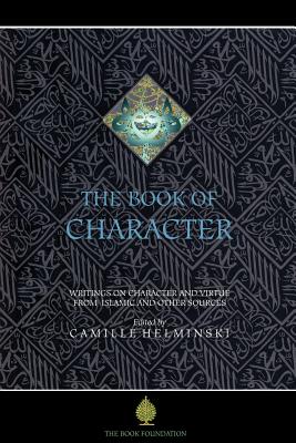 The Book of Character: An Anthology of Writings on Virtue from Islamic and Other Sources - Camille Adams Helminski