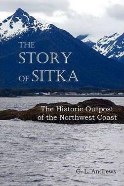 The Story of Sitka the Historic Outpost of the Northwest Coast (Fully Illustrated.) - C. L. Andrews
