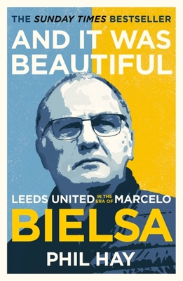 And It Was Beautiful: Marcelo Bielsa and the Rebirth of Leeds United - Phil Hay