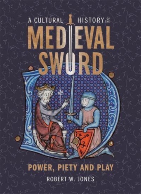 A Cultural History of the Medieval Sword: Power, Piety and Play - Robert W. Jones