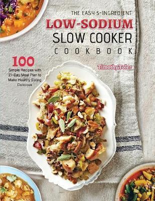 The Easy 5-Ingredient Low-sodium Slow Cooker Cookbook: 100 Simple Recipes with 21-Day Meal Plan to Make Healthy Eating Delicious - Timothy Toler