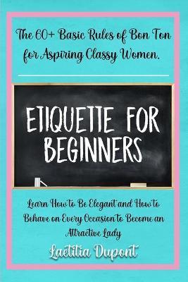 Etiquette for beginners: The 60+ Basic Rules of Bon Ton for Aspiring Classy Women. Learn How to Be Elegant and How to Behave on Every Occasion - Laetitia Dupont