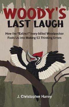Poza produsului Woody's Last Laugh: How the Extinct Ivory-Billed Woodpecker Fools Us Into Making 53 Thinking Errors - James Christopher Haney