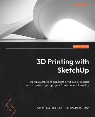 3D Printing with SketchUp - Second Edition: Use SketchUp to generate print-ready models and transform your project from concept to reality - Aaron Dietzen Aka 'the Sketchup Guy'