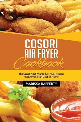 Cosori Air Fryer Cookbook: The Latest Most-Wanted Air Fryer Recipes that Anyone can Cook at Home - Marissa Rafferty