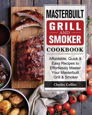 Masterbuilt Grill & Smoker Cookbook: Affordable, Quick & Easy Recipes to Effortlessly Master Your Masterbuilt Grill & Smoker - Charles Collins