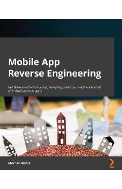 Coperta cărții 'Mobile App Reverse Engineering: Get started with discovering, analyzing, and exploring the internals of Android and iOS'