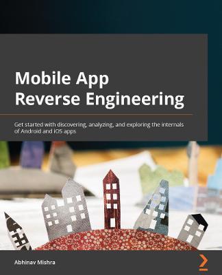 Mobile App Reverse Engineering: Get started with discovering, analyzing, and exploring the internals of Android and iOS apps - Abhinav Mishra