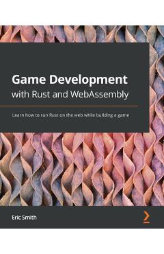 Coperta cărții 'Game Development with Rust and WebAssembly: Learn how to run Rust on the web while building a game - Eric Smith'