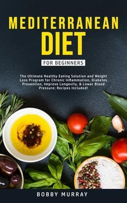 Mediterranean Diet for Beginners: The Ultimate Healthy Eating Solution and Weight Loss Program for Chronic Inflammation, Diabetes Prevention, Improvin - Bobby Murray